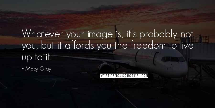 Macy Gray Quotes: Whatever your image is, it's probably not you, but it affords you the freedom to live up to it.