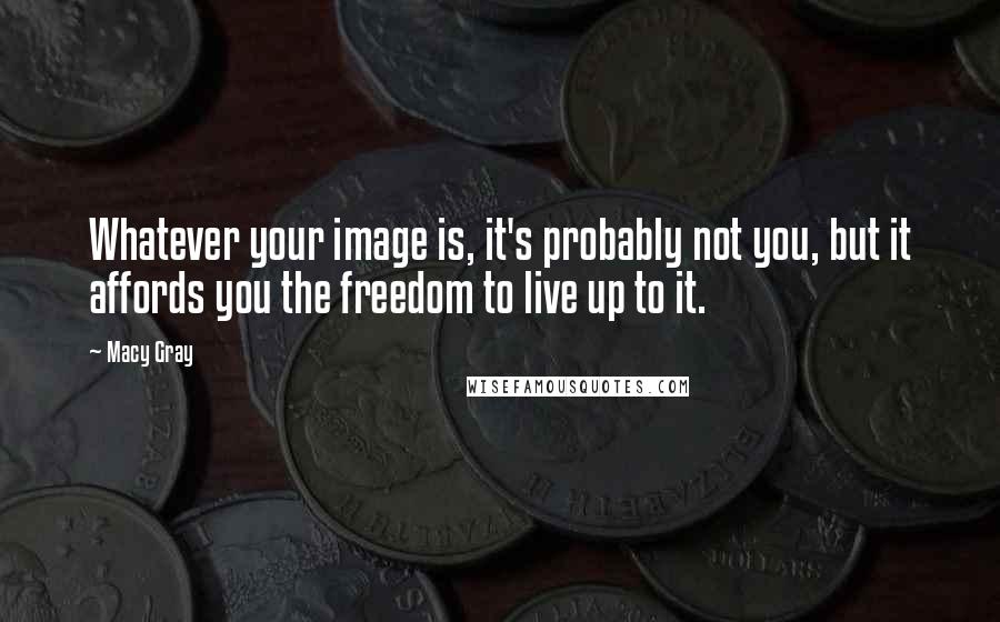 Macy Gray Quotes: Whatever your image is, it's probably not you, but it affords you the freedom to live up to it.