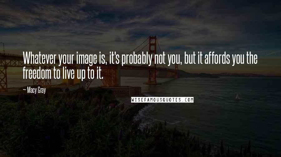 Macy Gray Quotes: Whatever your image is, it's probably not you, but it affords you the freedom to live up to it.