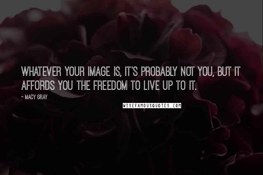 Macy Gray Quotes: Whatever your image is, it's probably not you, but it affords you the freedom to live up to it.