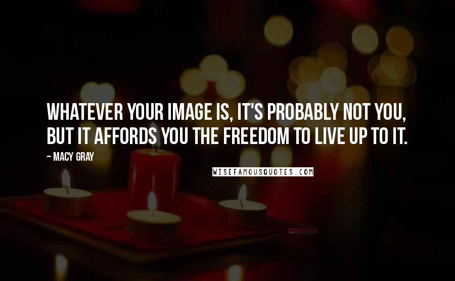 Macy Gray Quotes: Whatever your image is, it's probably not you, but it affords you the freedom to live up to it.