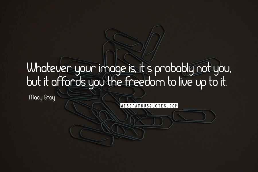 Macy Gray Quotes: Whatever your image is, it's probably not you, but it affords you the freedom to live up to it.