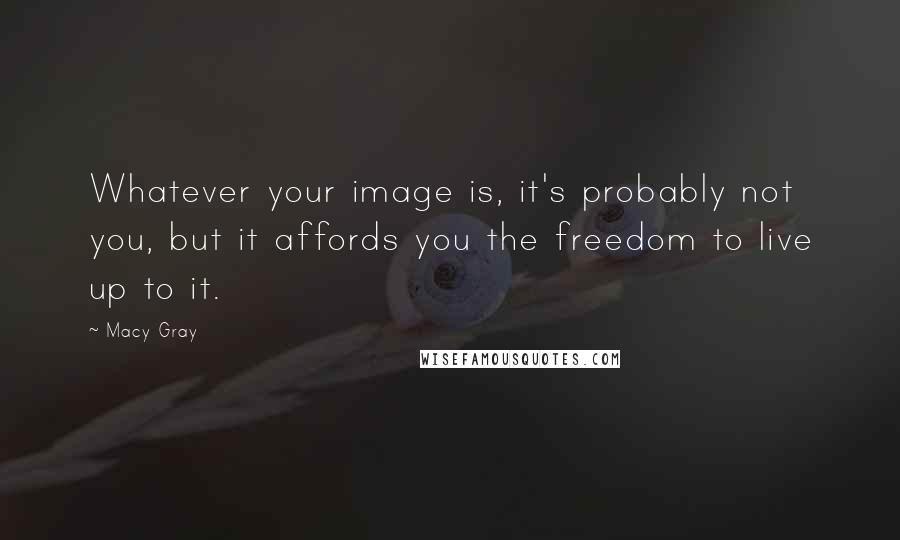 Macy Gray Quotes: Whatever your image is, it's probably not you, but it affords you the freedom to live up to it.