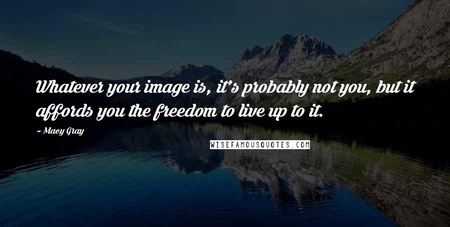 Macy Gray Quotes: Whatever your image is, it's probably not you, but it affords you the freedom to live up to it.