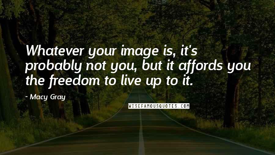 Macy Gray Quotes: Whatever your image is, it's probably not you, but it affords you the freedom to live up to it.