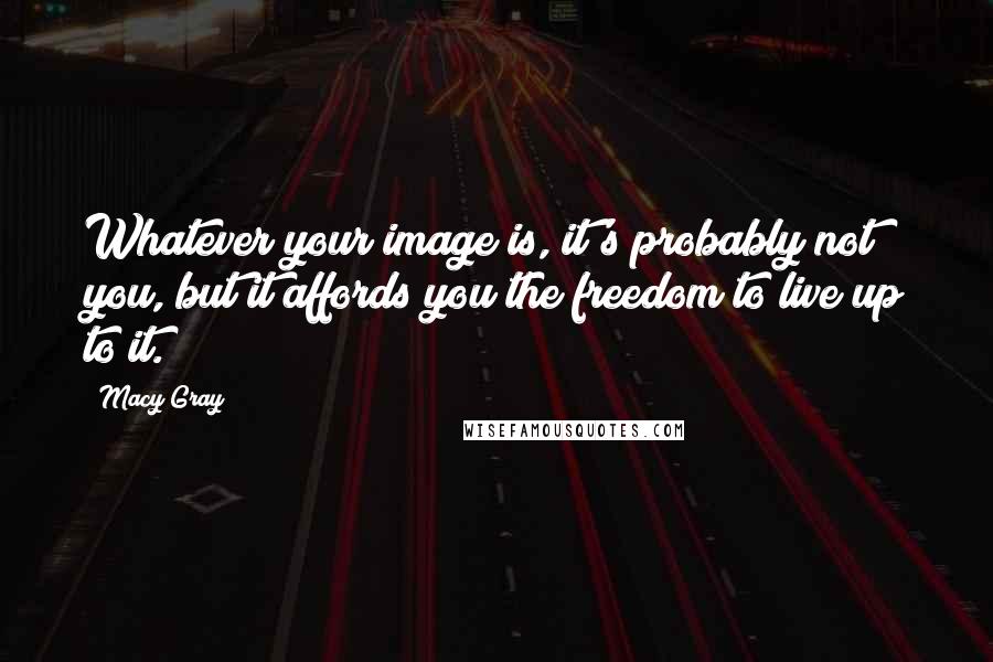 Macy Gray Quotes: Whatever your image is, it's probably not you, but it affords you the freedom to live up to it.