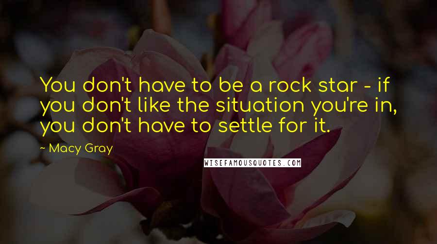 Macy Gray Quotes: You don't have to be a rock star - if you don't like the situation you're in, you don't have to settle for it.