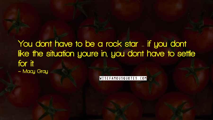 Macy Gray Quotes: You don't have to be a rock star - if you don't like the situation you're in, you don't have to settle for it.