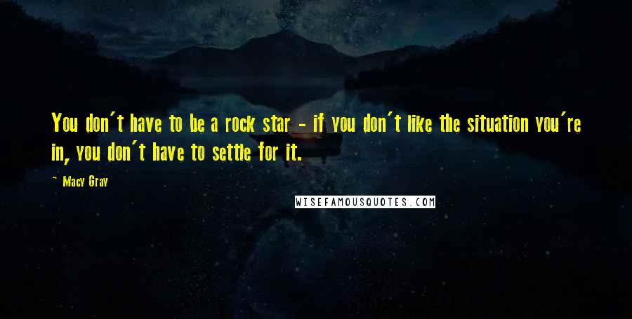 Macy Gray Quotes: You don't have to be a rock star - if you don't like the situation you're in, you don't have to settle for it.