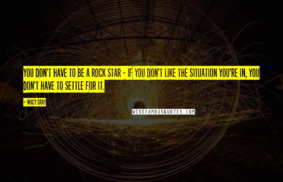 Macy Gray Quotes: You don't have to be a rock star - if you don't like the situation you're in, you don't have to settle for it.