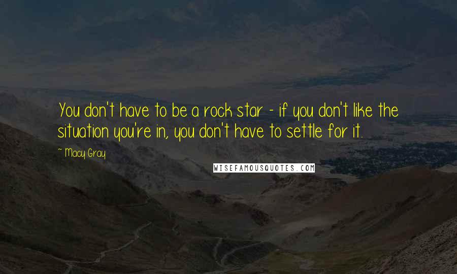 Macy Gray Quotes: You don't have to be a rock star - if you don't like the situation you're in, you don't have to settle for it.