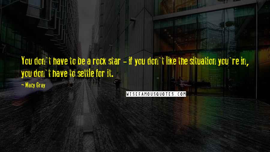 Macy Gray Quotes: You don't have to be a rock star - if you don't like the situation you're in, you don't have to settle for it.