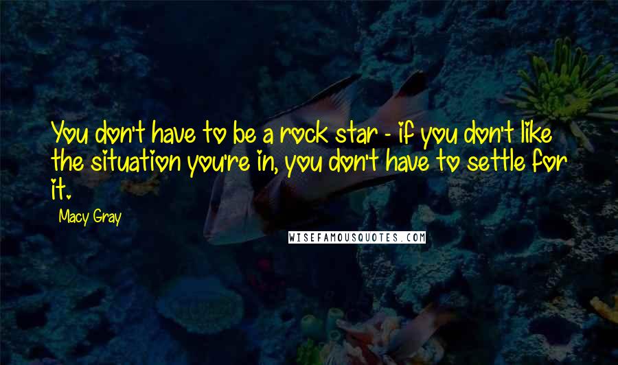 Macy Gray Quotes: You don't have to be a rock star - if you don't like the situation you're in, you don't have to settle for it.
