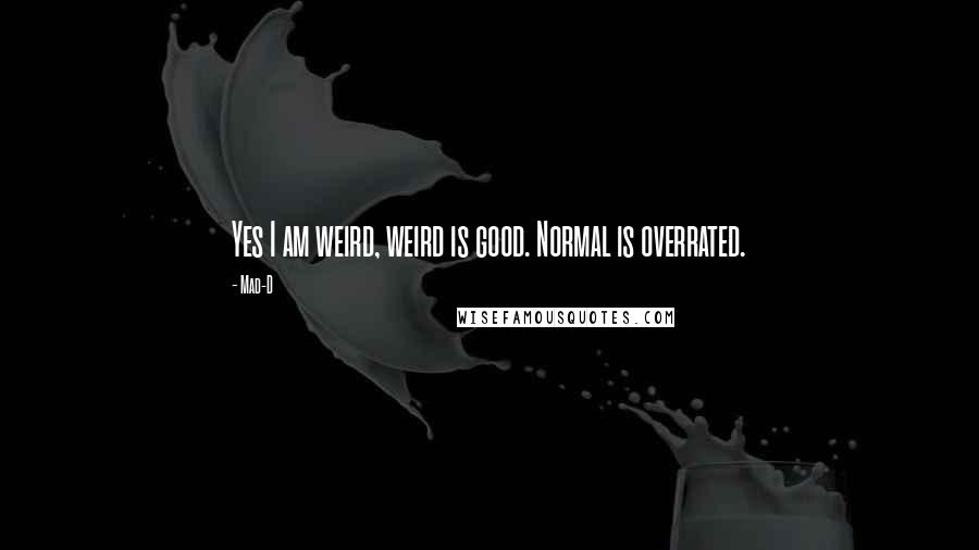 Mad-D Quotes: Yes I am weird, weird is good. Normal is overrated.