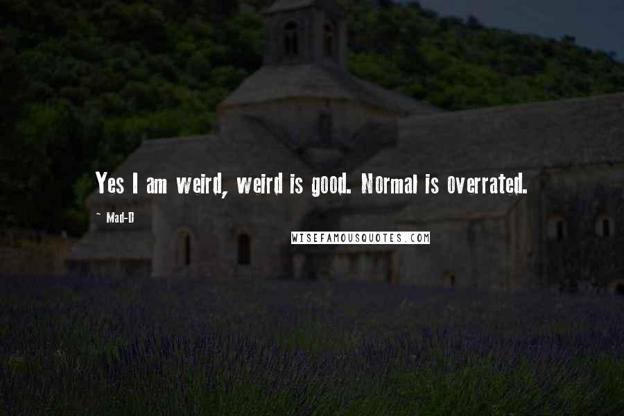 Mad-D Quotes: Yes I am weird, weird is good. Normal is overrated.