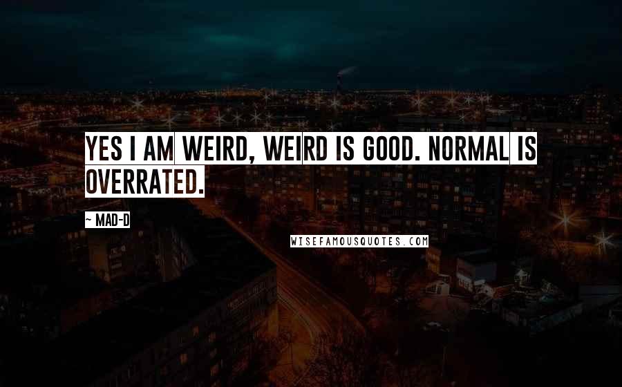 Mad-D Quotes: Yes I am weird, weird is good. Normal is overrated.