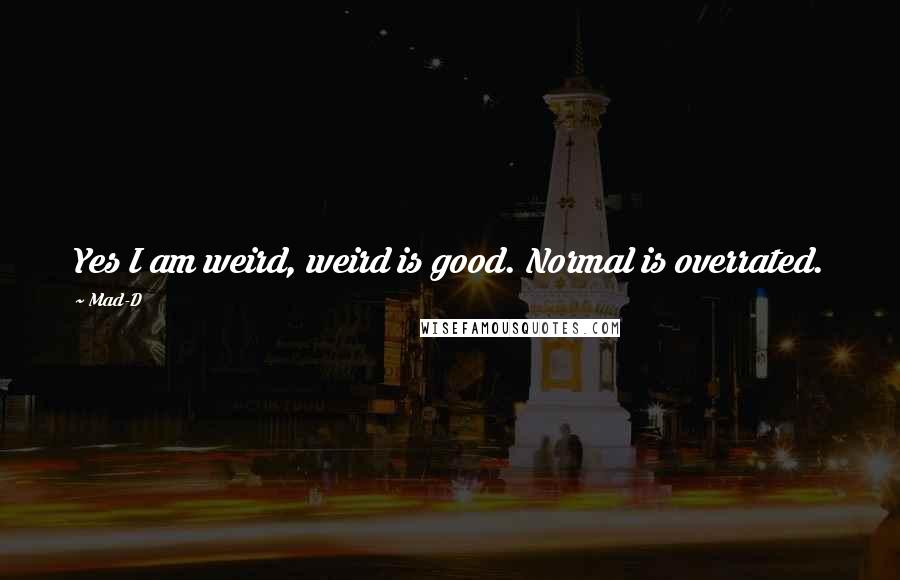 Mad-D Quotes: Yes I am weird, weird is good. Normal is overrated.