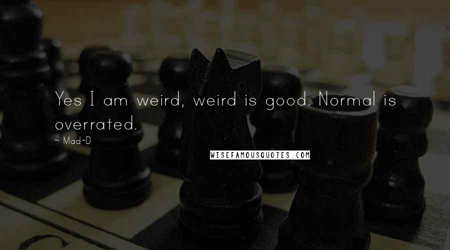 Mad-D Quotes: Yes I am weird, weird is good. Normal is overrated.