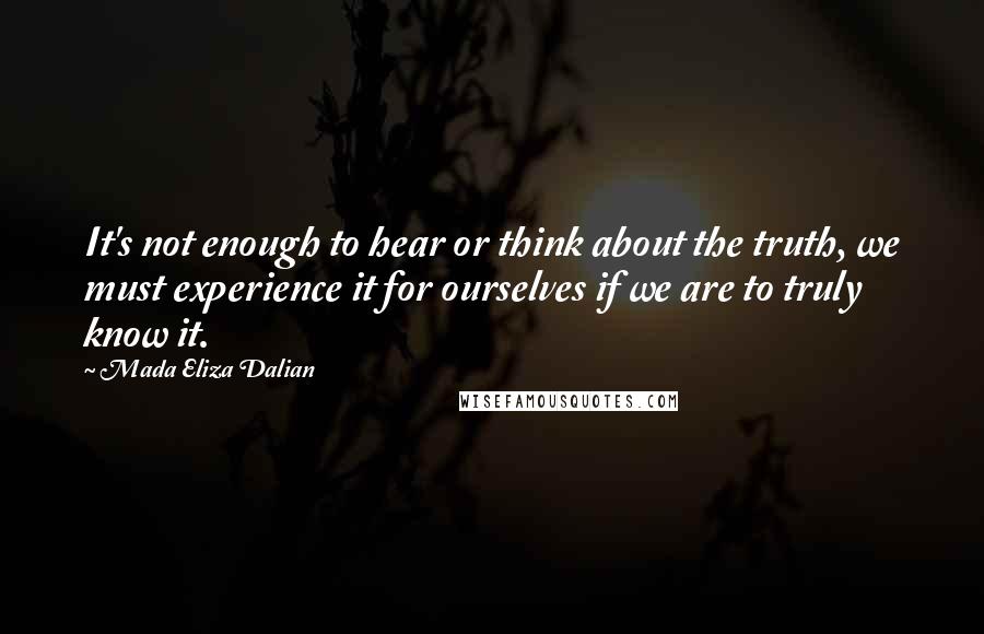 Mada Eliza Dalian Quotes: It's not enough to hear or think about the truth, we must experience it for ourselves if we are to truly know it.