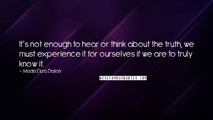 Mada Eliza Dalian Quotes: It's not enough to hear or think about the truth, we must experience it for ourselves if we are to truly know it.