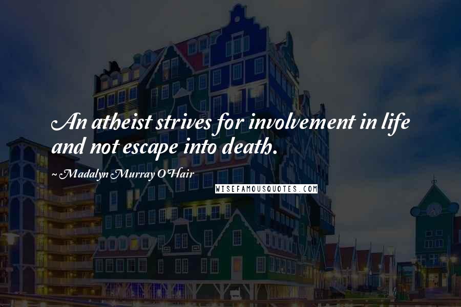 Madalyn Murray O'Hair Quotes: An atheist strives for involvement in life and not escape into death.