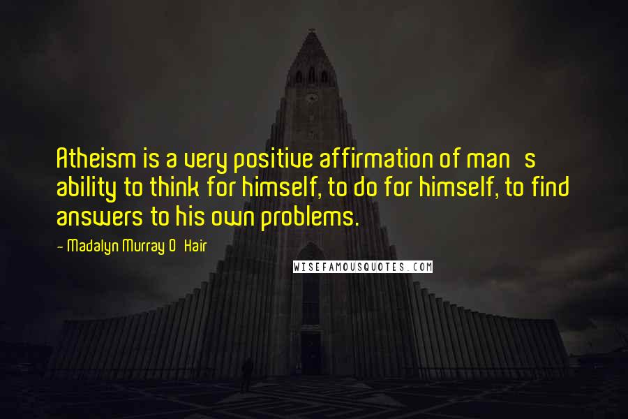 Madalyn Murray O'Hair Quotes: Atheism is a very positive affirmation of man's ability to think for himself, to do for himself, to find answers to his own problems.