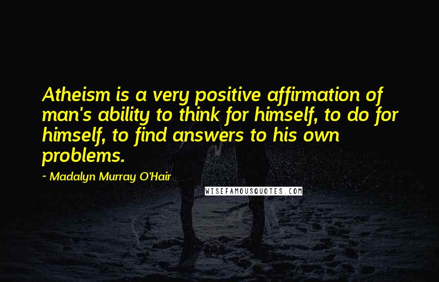 Madalyn Murray O'Hair Quotes: Atheism is a very positive affirmation of man's ability to think for himself, to do for himself, to find answers to his own problems.