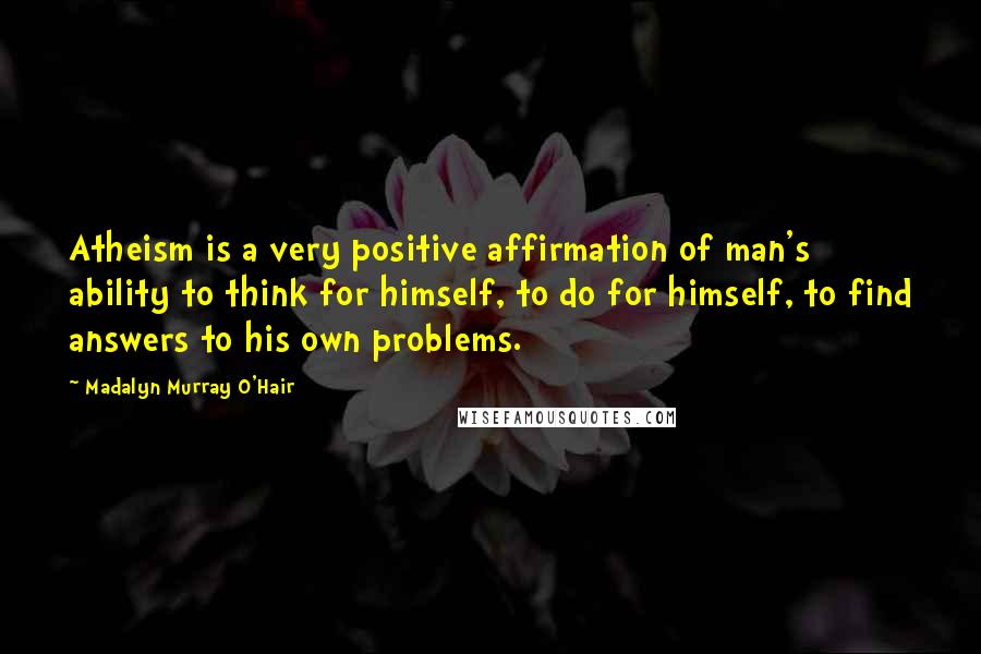 Madalyn Murray O'Hair Quotes: Atheism is a very positive affirmation of man's ability to think for himself, to do for himself, to find answers to his own problems.