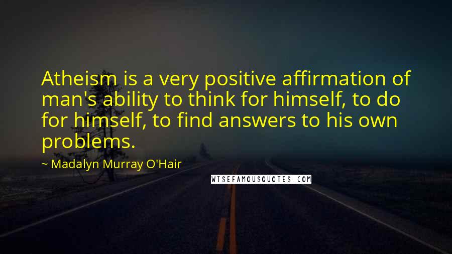Madalyn Murray O'Hair Quotes: Atheism is a very positive affirmation of man's ability to think for himself, to do for himself, to find answers to his own problems.