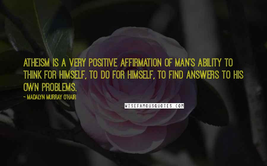 Madalyn Murray O'Hair Quotes: Atheism is a very positive affirmation of man's ability to think for himself, to do for himself, to find answers to his own problems.