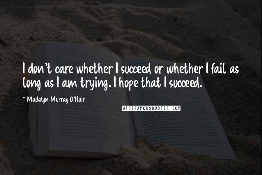 Madalyn Murray O'Hair Quotes: I don't care whether I succeed or whether I fail as long as I am trying. I hope that I succeed.