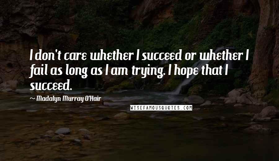 Madalyn Murray O'Hair Quotes: I don't care whether I succeed or whether I fail as long as I am trying. I hope that I succeed.