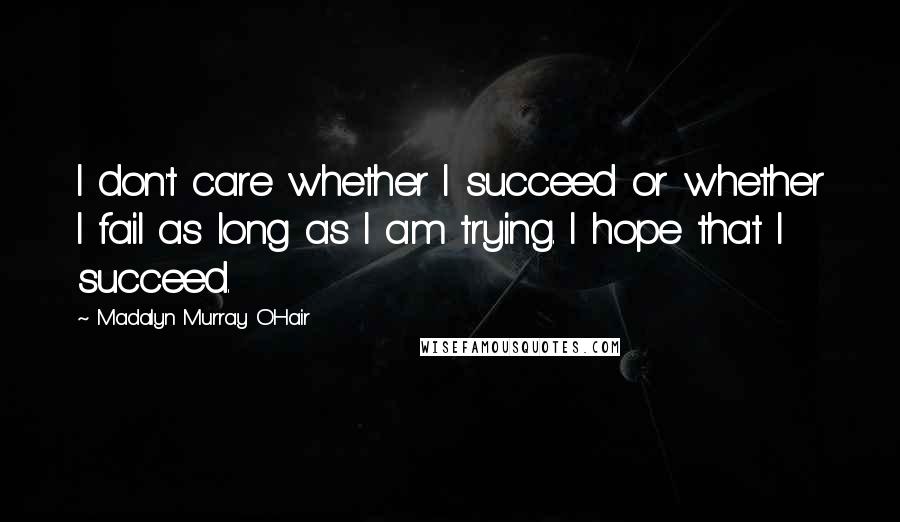 Madalyn Murray O'Hair Quotes: I don't care whether I succeed or whether I fail as long as I am trying. I hope that I succeed.
