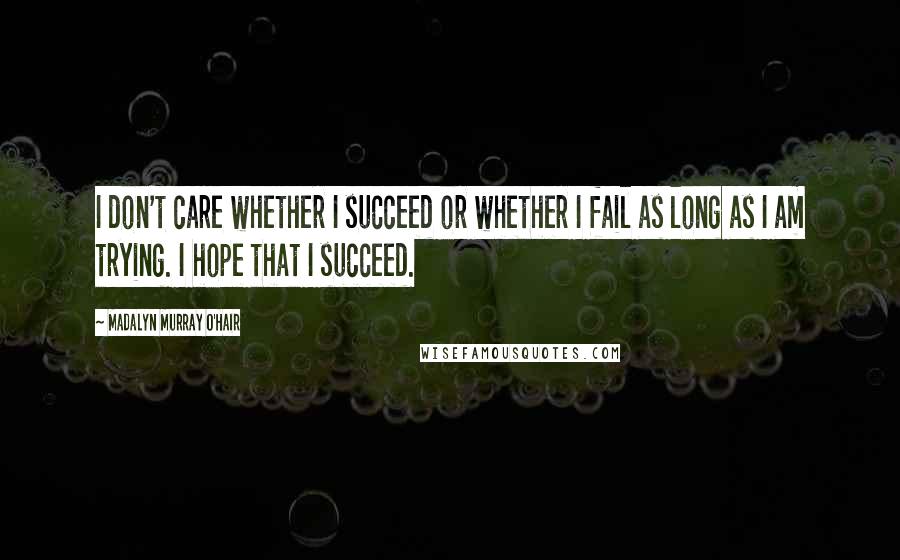 Madalyn Murray O'Hair Quotes: I don't care whether I succeed or whether I fail as long as I am trying. I hope that I succeed.
