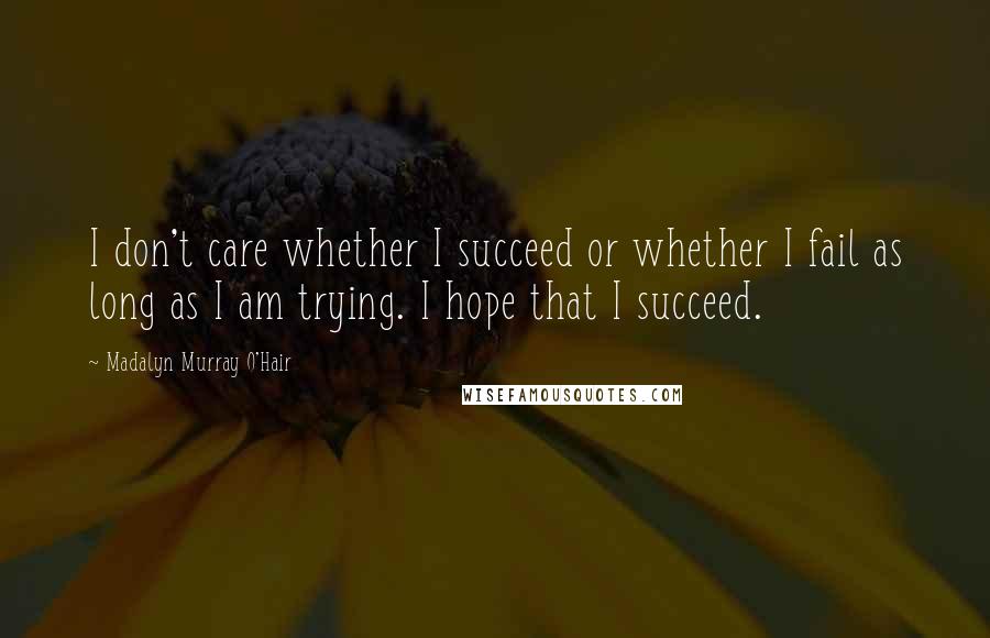 Madalyn Murray O'Hair Quotes: I don't care whether I succeed or whether I fail as long as I am trying. I hope that I succeed.