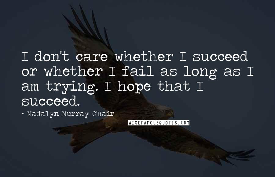 Madalyn Murray O'Hair Quotes: I don't care whether I succeed or whether I fail as long as I am trying. I hope that I succeed.
