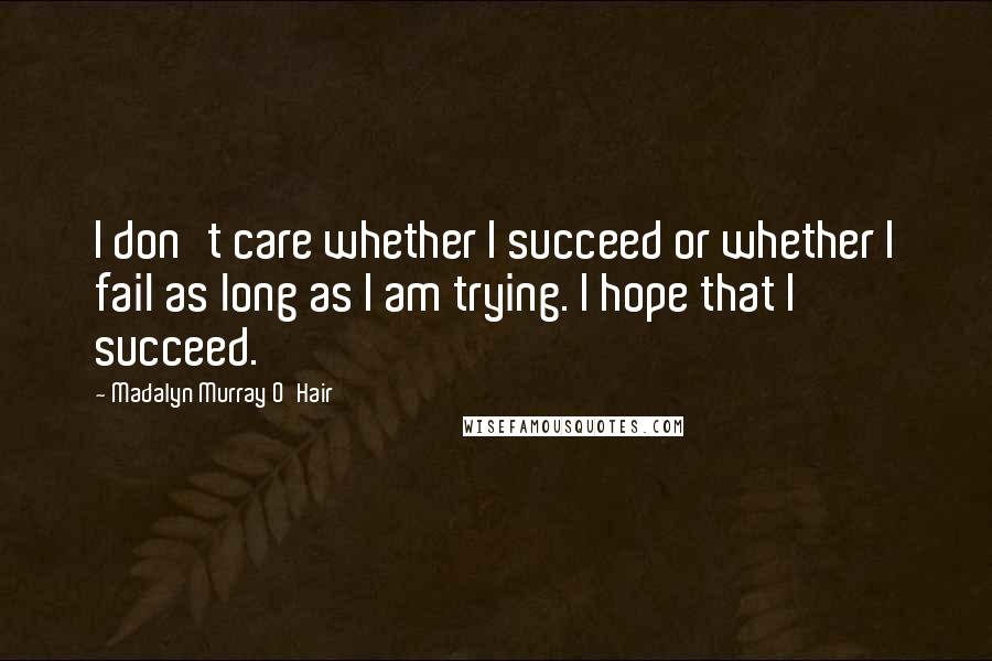 Madalyn Murray O'Hair Quotes: I don't care whether I succeed or whether I fail as long as I am trying. I hope that I succeed.