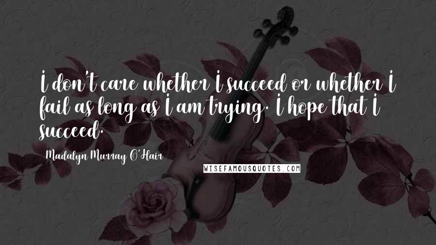 Madalyn Murray O'Hair Quotes: I don't care whether I succeed or whether I fail as long as I am trying. I hope that I succeed.