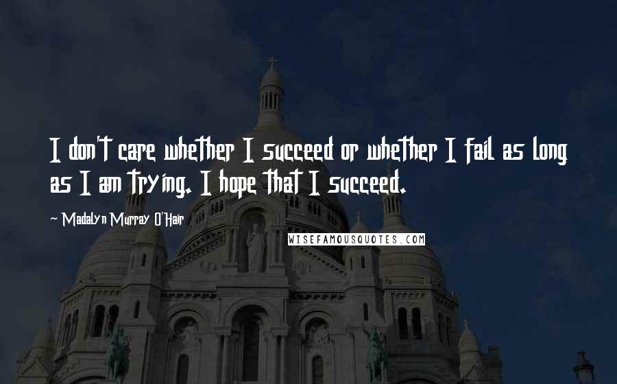 Madalyn Murray O'Hair Quotes: I don't care whether I succeed or whether I fail as long as I am trying. I hope that I succeed.