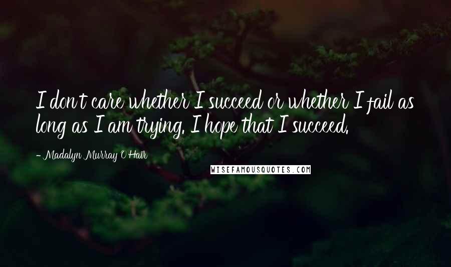 Madalyn Murray O'Hair Quotes: I don't care whether I succeed or whether I fail as long as I am trying. I hope that I succeed.