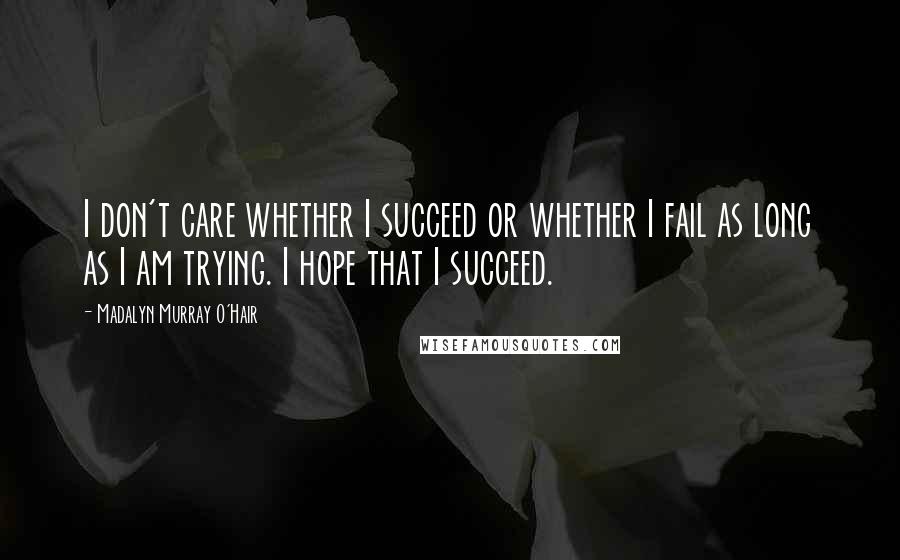 Madalyn Murray O'Hair Quotes: I don't care whether I succeed or whether I fail as long as I am trying. I hope that I succeed.
