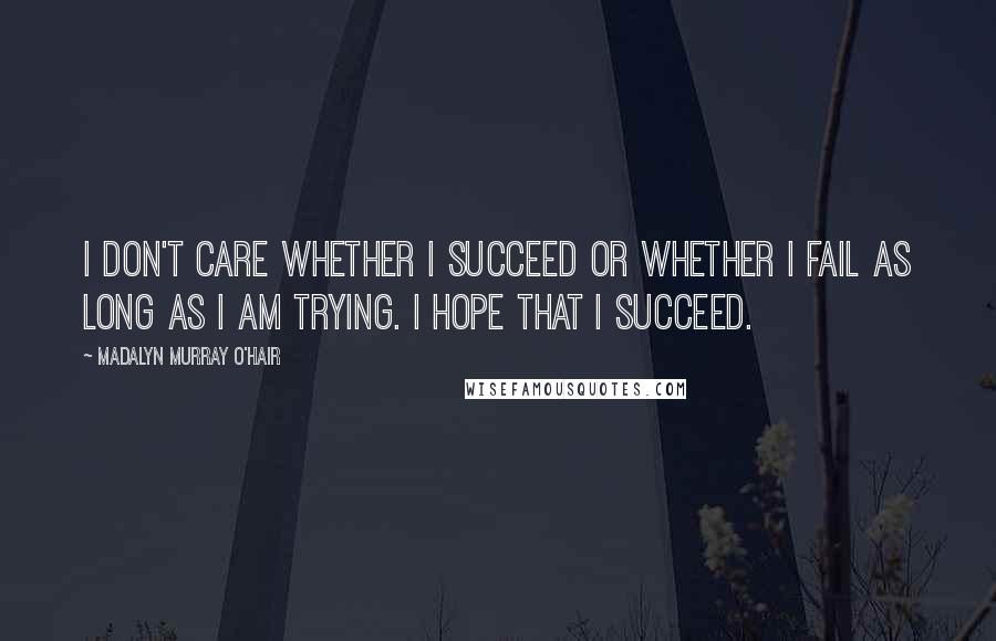 Madalyn Murray O'Hair Quotes: I don't care whether I succeed or whether I fail as long as I am trying. I hope that I succeed.