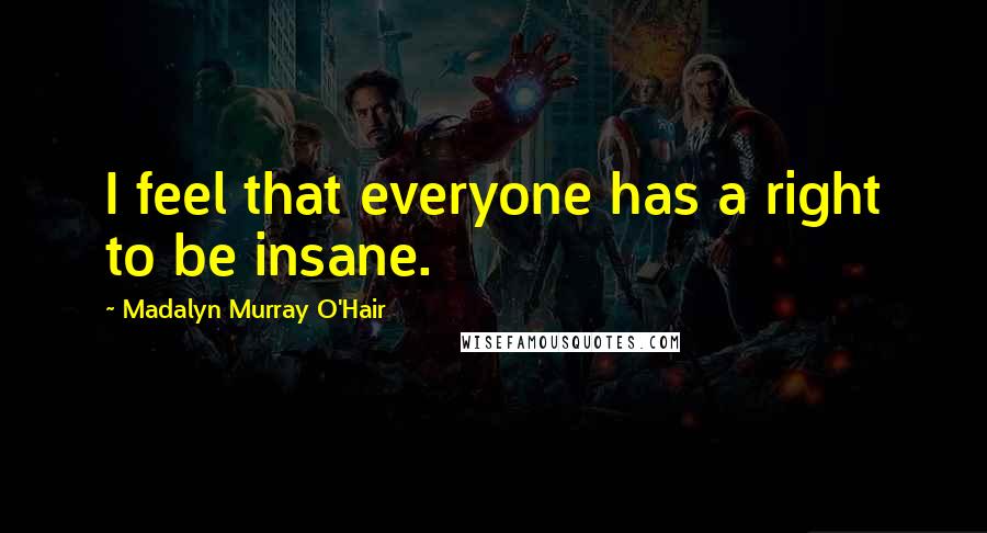 Madalyn Murray O'Hair Quotes: I feel that everyone has a right to be insane.