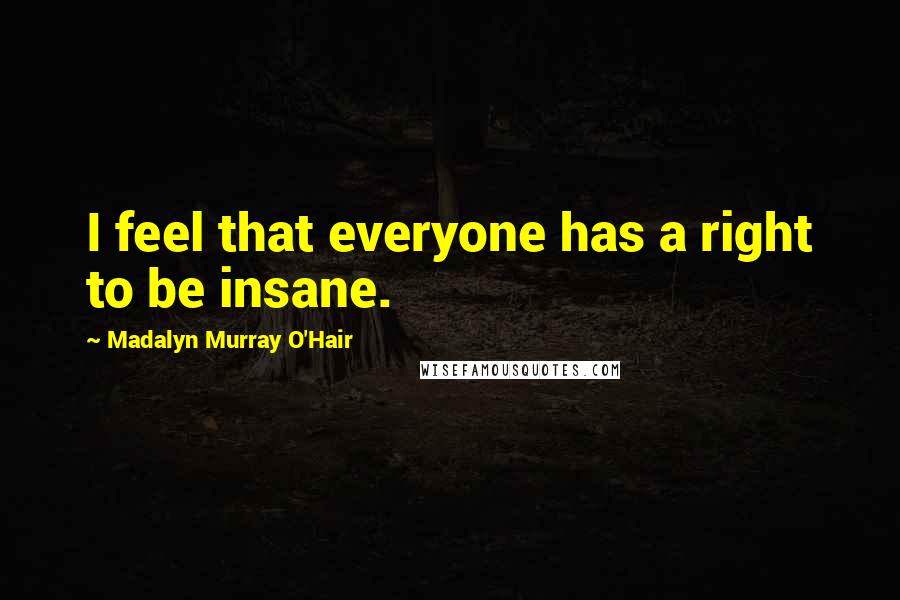 Madalyn Murray O'Hair Quotes: I feel that everyone has a right to be insane.