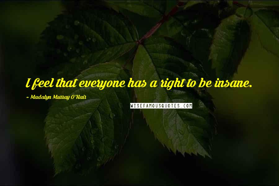 Madalyn Murray O'Hair Quotes: I feel that everyone has a right to be insane.