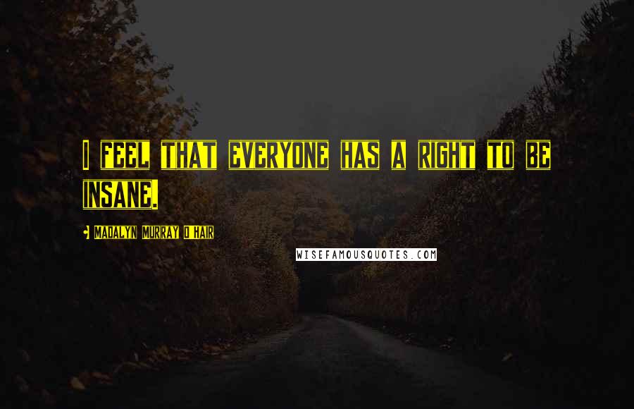 Madalyn Murray O'Hair Quotes: I feel that everyone has a right to be insane.