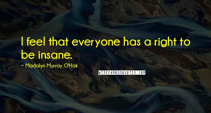 Madalyn Murray O'Hair Quotes: I feel that everyone has a right to be insane.