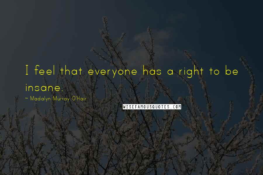 Madalyn Murray O'Hair Quotes: I feel that everyone has a right to be insane.