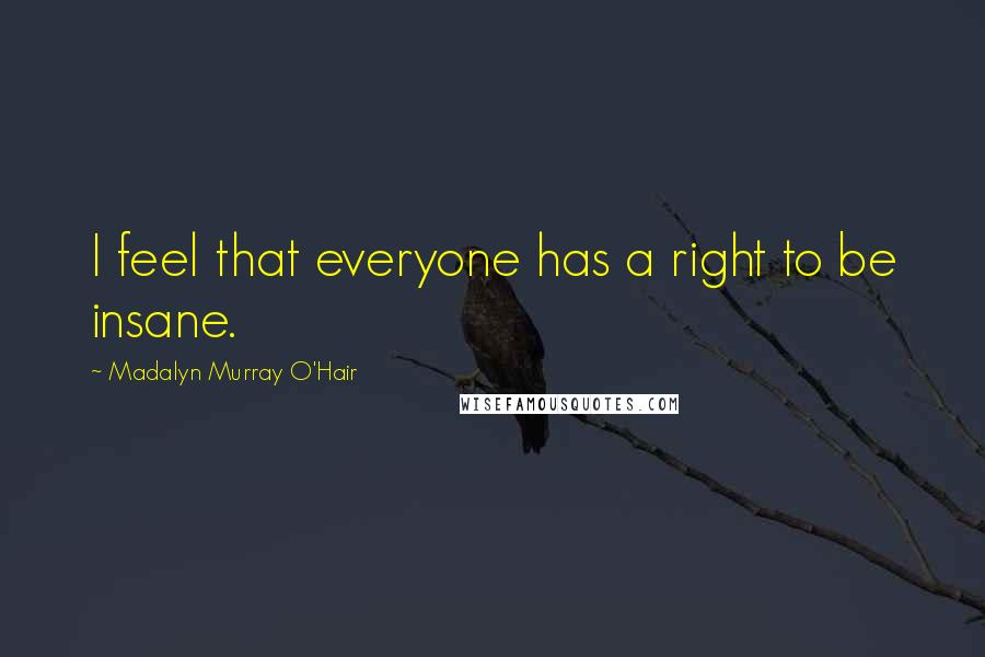 Madalyn Murray O'Hair Quotes: I feel that everyone has a right to be insane.
