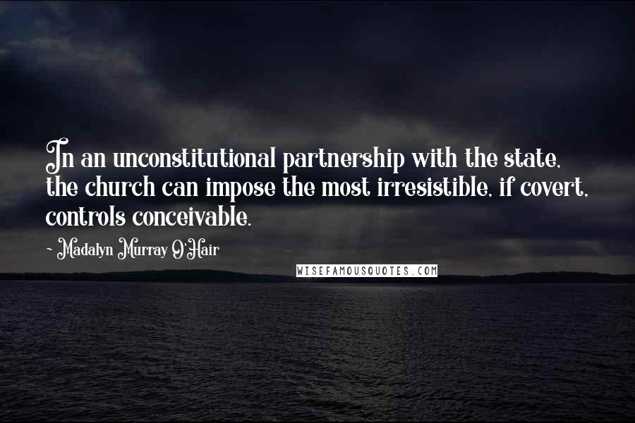 Madalyn Murray O'Hair Quotes: In an unconstitutional partnership with the state, the church can impose the most irresistible, if covert, controls conceivable.